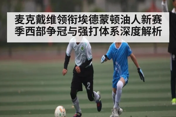 麦克戴维领衔埃德蒙顿油人新赛季西部争冠与强打体系深度解析（kaiyun）