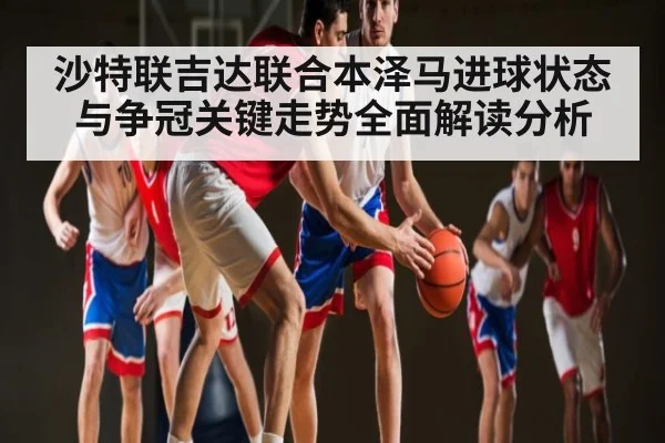 沙特联吉达联合本泽马进球状态与争冠关键走势全面解读分析（kaiyun）