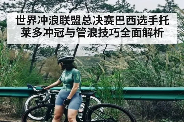 世界冲浪联盟总决赛巴西选手托莱多冲冠与管浪技巧全面解析（kaiyun）