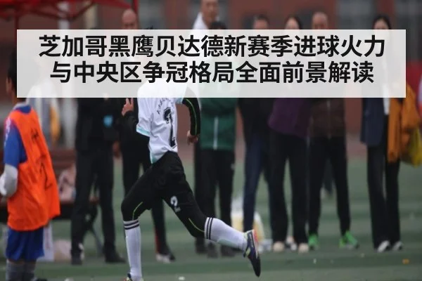 芝加哥黑鹰贝达德新赛季进球火力与中央区争冠格局全面前景解读（kaiyun）