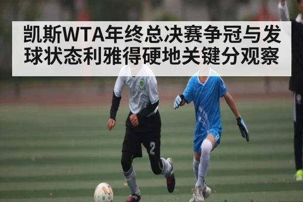 凯斯WTA年终总决赛争冠与发球状态利雅得硬地关键分观察（kaiyun）