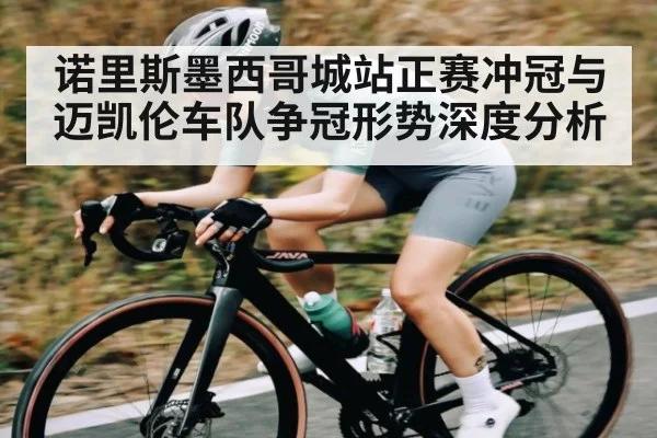 诺里斯墨西哥城站正赛冲冠与迈凯伦车队争冠形势深度分析（kaiyun）
